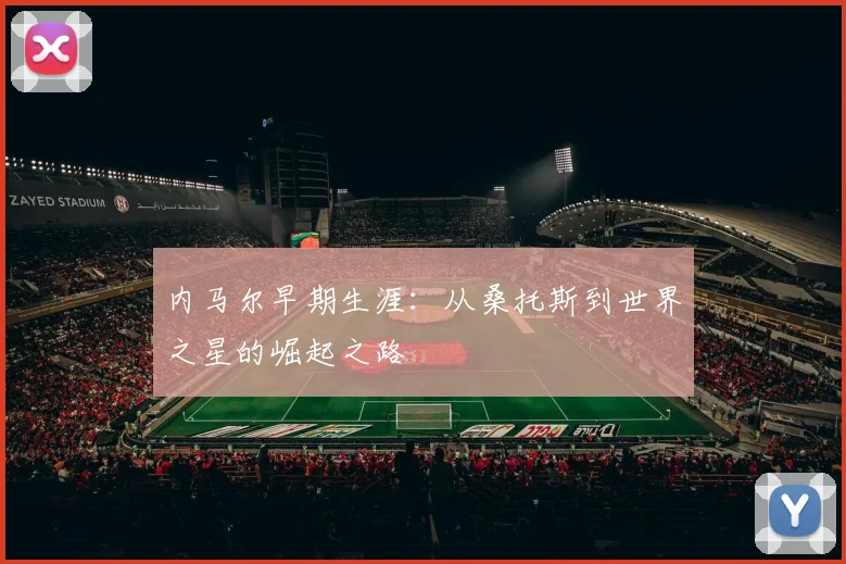 内马尔早期生涯：从桑托斯到世界之星的崛起之路