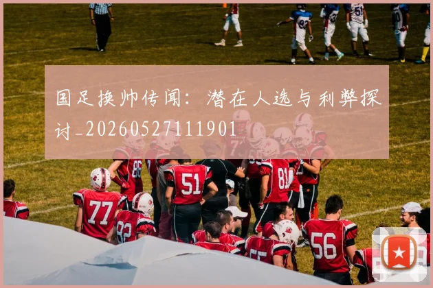国足换帅传闻:潜在人选与利弊探讨_20260527111901