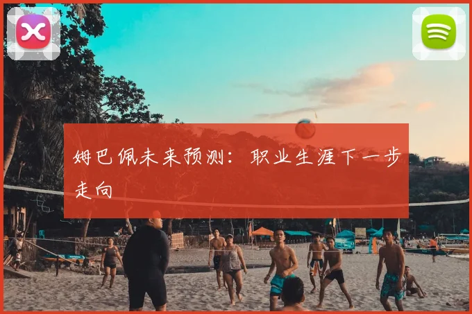 姆巴佩未来预测：职业生涯下一步走向
