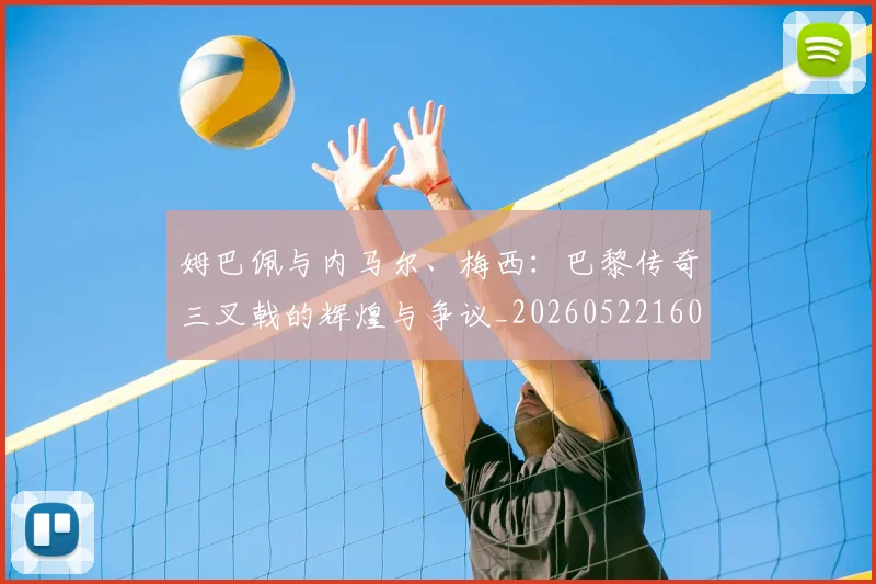 姆巴佩与内马尔、梅西:巴黎传奇三叉戟的辉煌与争议_20260522160530