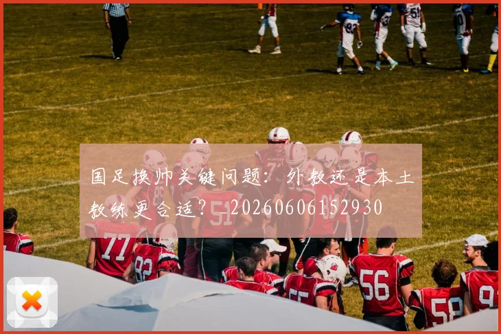 国足换帅关键问题：外教还是本土教练更合适？_20260606152930