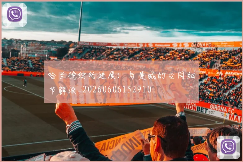 哈兰德续约进展：与曼城的合同细节解读_20260606152910