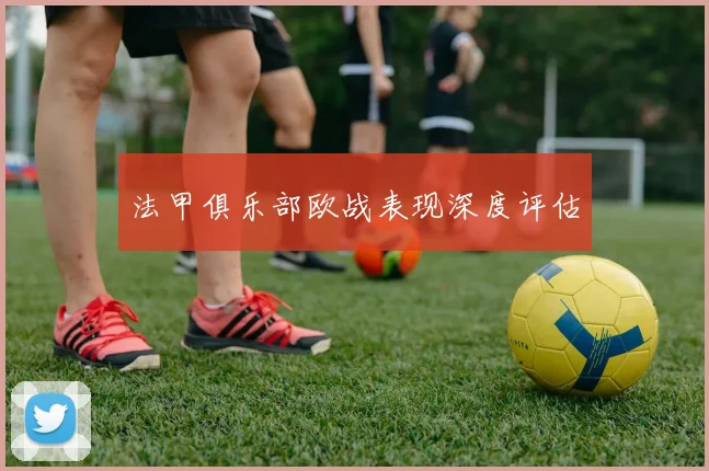 法甲俱乐部欧战表现深度评估