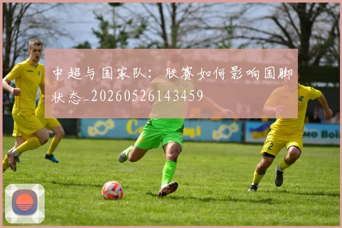中超与国家队：联赛如何影响国脚状态_20260526143459