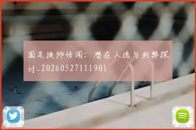 国足换帅传闻:潜在人选与利弊探讨_20260527111901