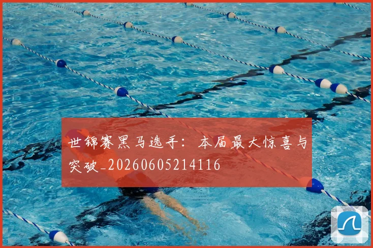 世锦赛黑马选手:本届最大惊喜与突破_20260605214116