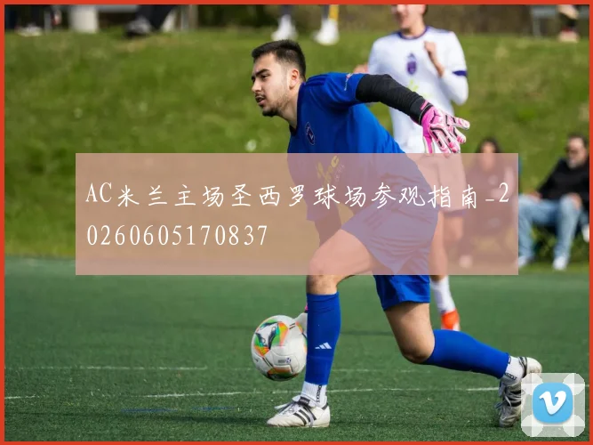 AC米兰主场圣西罗球场参观指南_20260605170837