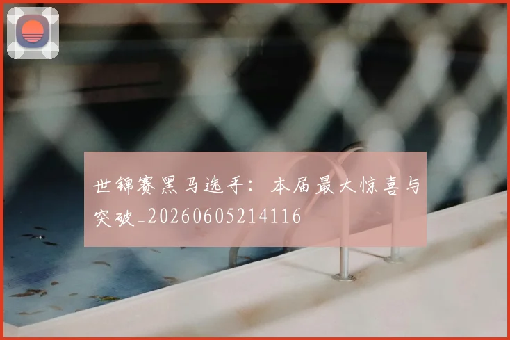 世锦赛黑马选手：本届最大惊喜与突破_20260605214116