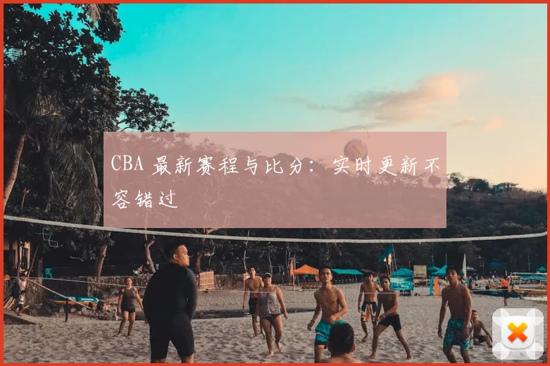 CBA 最新赛程与比分：实时更新不容错过