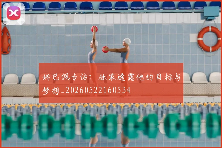 姆巴佩专访：独家透露他的目标与梦想_20260522160534
