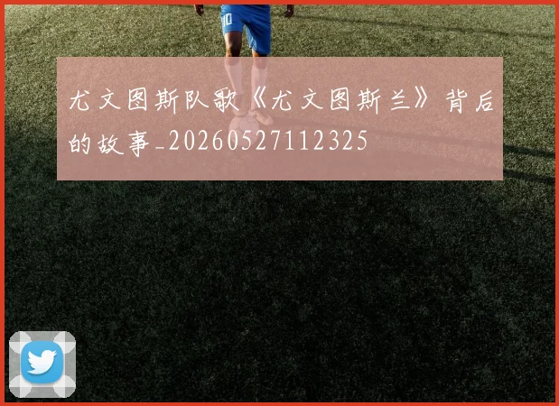 尤文图斯队歌《尤文图斯兰》背后的故事_20260527112325