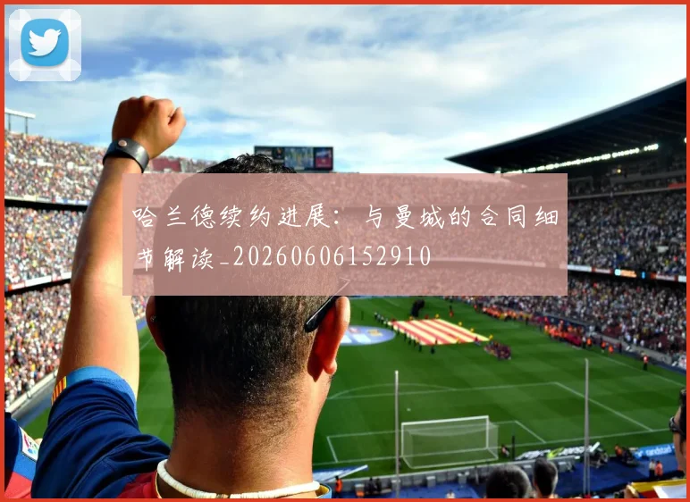 哈兰德续约进展：与曼城的合同细节解读_20260606152910