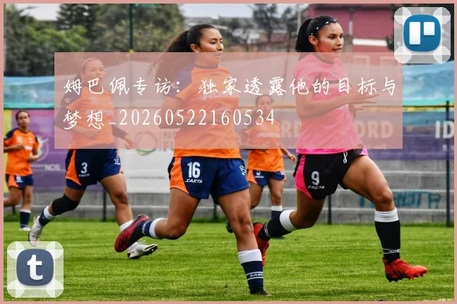 姆巴佩专访：独家透露他的目标与梦想_20260522160534