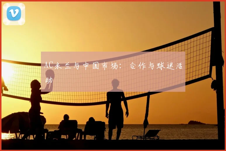 AC米兰与中国市场：合作与球迷活动