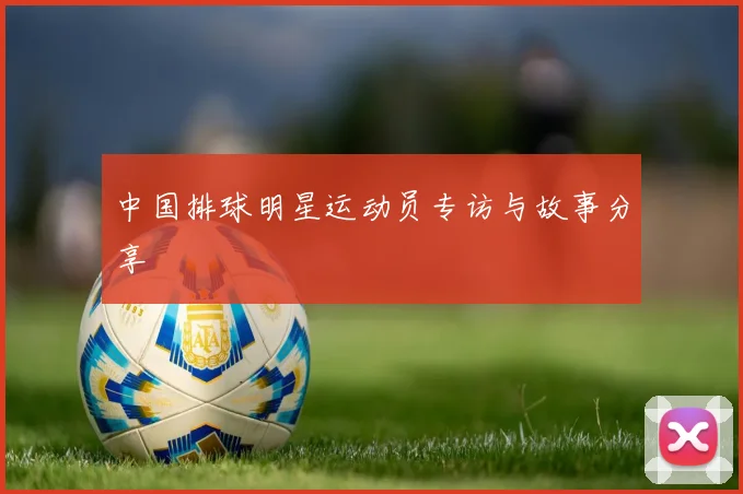 中国排球明星运动员专访与故事分享