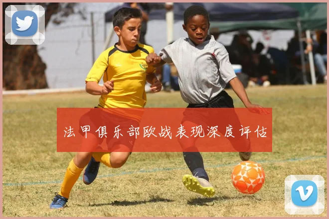 法甲俱乐部欧战表现深度评估