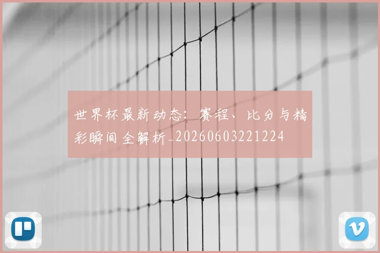 世界杯最新动态：赛程、比分与精彩瞬间全解析_20260603221224