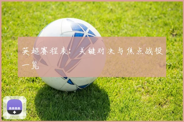 英超赛程表：关键对决与焦点战役一览