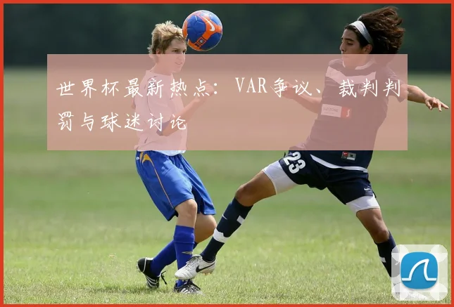 世界杯最新热点：VAR争议、裁判判罚与球迷讨论