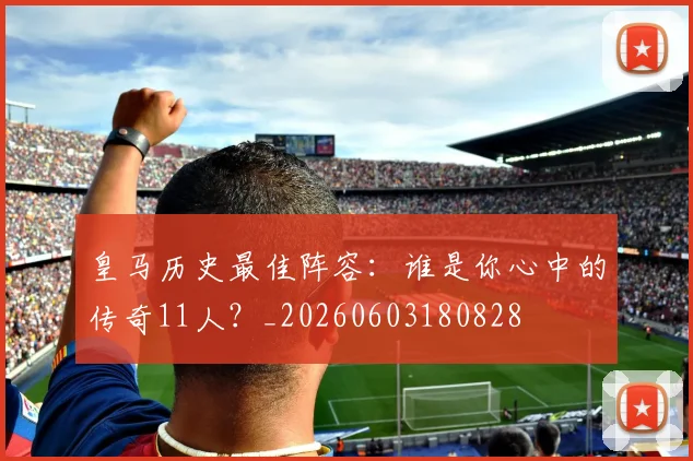 皇马历史最佳阵容：谁是你心中的传奇11人？_20260603180828