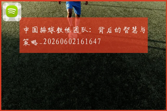 中国排球教练团队:背后的智慧与策略_20260602161647
