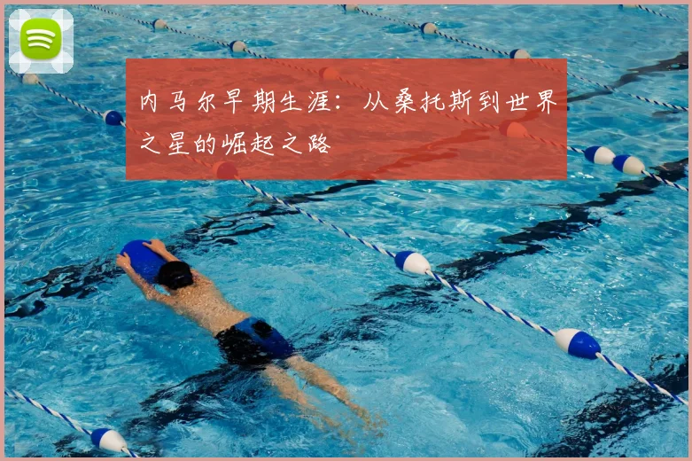 内马尔早期生涯：从桑托斯到世界之星的崛起之路