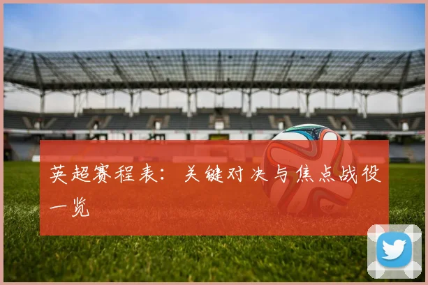 英超赛程表：关键对决与焦点战役一览