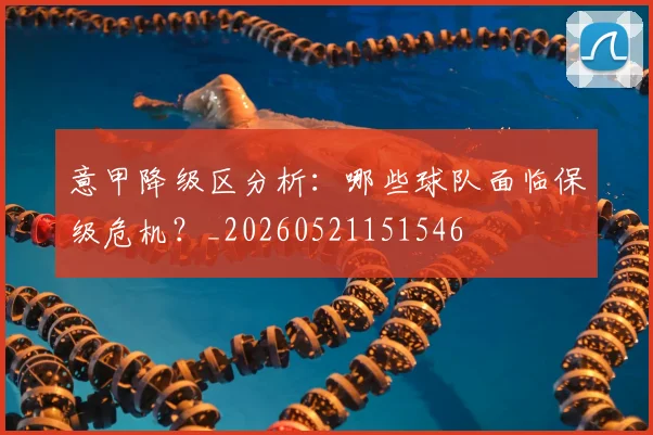 意甲降级区分析：哪些球队面临保级危机？_20260521151546