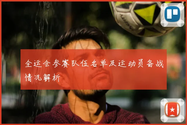 全运会参赛队伍名单及运动员备战情况解析