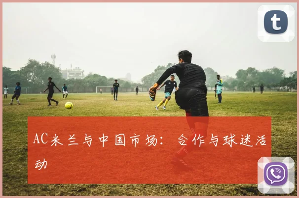 AC米兰与中国市场：合作与球迷活动