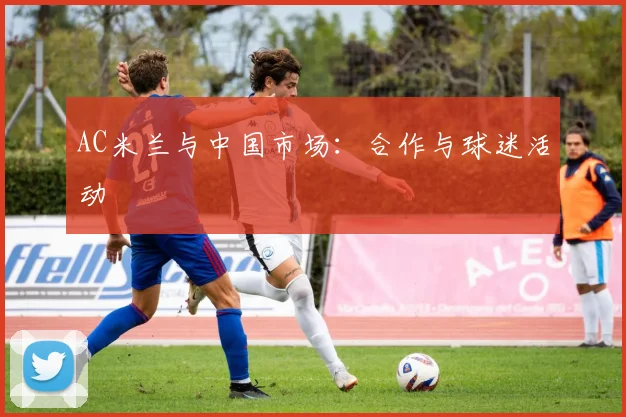 AC米兰与中国市场：合作与球迷活动