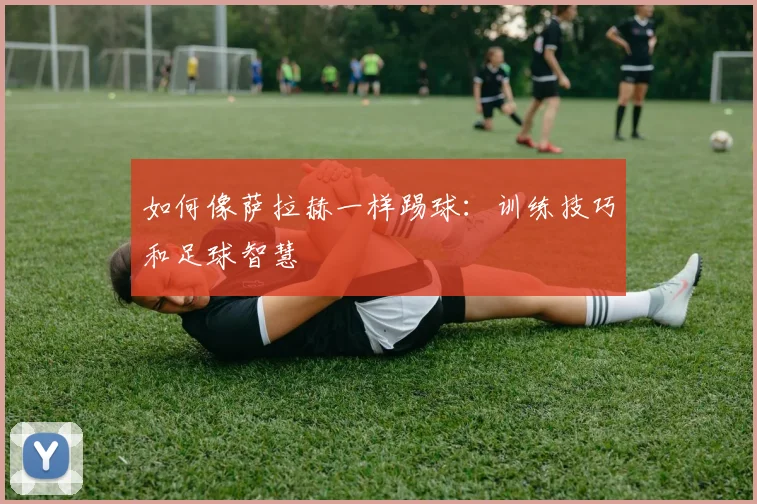 如何像萨拉赫一样踢球：训练技巧和足球智慧