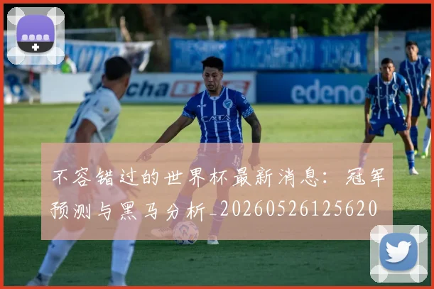 不容错过的世界杯最新消息：冠军预测与黑马分析_20260526125620