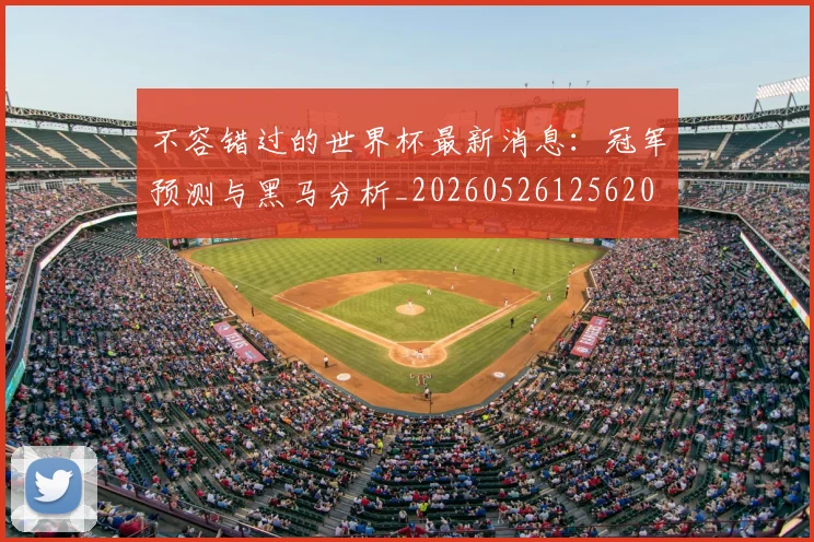 不容错过的世界杯最新消息：冠军预测与黑马分析_20260526125620