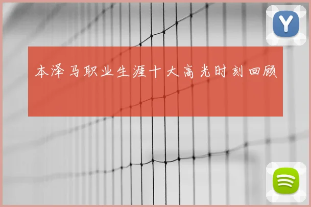 本泽马职业生涯十大高光时刻回顾