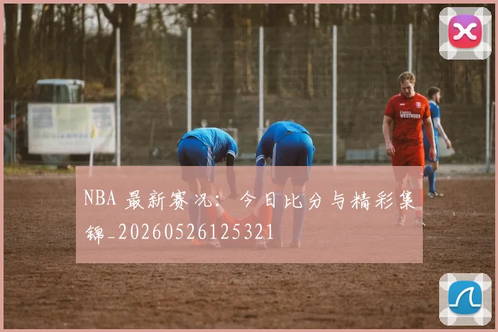 NBA 最新赛况：今日比分与精彩集锦_20260526125321